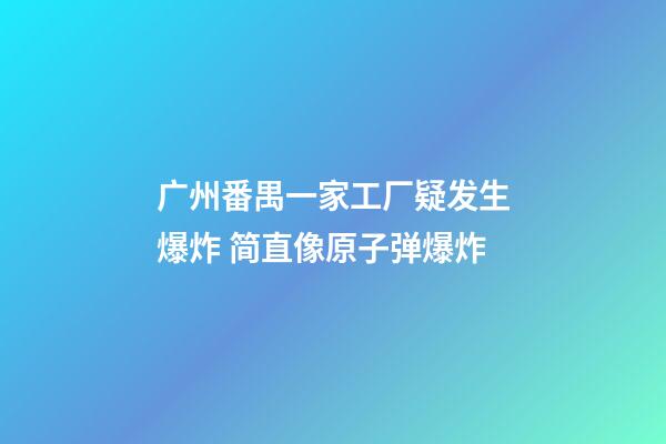 广州番禺一家工厂疑发生爆炸 简直像原子弹爆炸